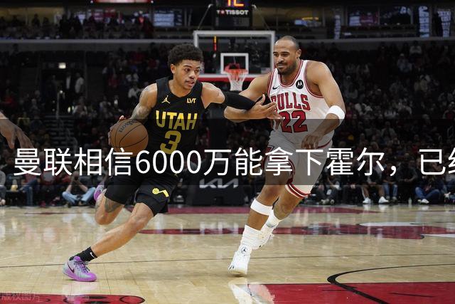 曼联相信6000万能拿下霍尔，已经对接纽卡！已选备胎仅需1400万